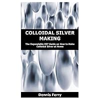 COLLOIDAL SILVER MAKING: The Dependable DIY Guide on How to Make Colloidal Silver at Home