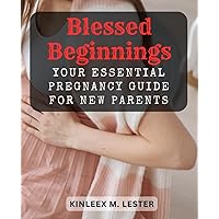Blessed Beginnings: Your Essential Pregnancy Guide for New Parents: Embrace the Journey of Pregnancy, Prepare for Parenthood, and Celebrate the Arrival of Your Little Miracle