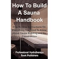 How To Build A Sauna Handbook: Step By Step Instructions On Everything You Need To Know About Sauna Building and its Construction (Sauna Building Guide) How To Build A Sauna Handbook: Step By Step Instructions On Everything You Need To Know About Sauna Building and its Construction (Sauna Building Guide) Paperback Hardcover
