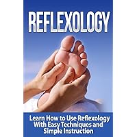Reflexology: Learn How to Use Reflexology With Easy Techniques and Simple Instruction Reflexology: Learn How to Use Reflexology With Easy Techniques and Simple Instruction Paperback Kindle