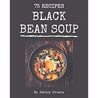 75 Black Bean Soup Recipes: Explore Black Bean Soup Cookbook NOW! 75 Black Bean Soup Recipes: Explore Black Bean Soup Cookbook NOW! Paperback Kindle