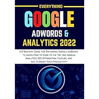 EVERYTHING GOOGLE ADWORDS & ANALYTICS 2022: A-Z Mastery Guide for Exploring Google AdWords to Learn How to Rank to the Top, Use Google Analytics, SEO ... YouTube, and Ads to Boost Your Productivity