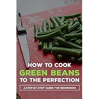 How To Cook Green Beans To The Perfection: A Step-By-Step Guide For Beginners: How To Cook Fresh Green Beans With Potatoes