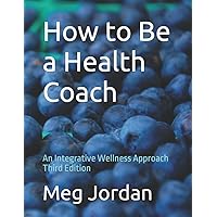 How to Be a Health Coach: An Integrative Wellness Approach Third Edition How to Be a Health Coach: An Integrative Wellness Approach Third Edition Paperback Kindle