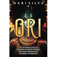 Ori: The Ultimate Guide to Spiritual Intuition, Yoruba, Odu, Egbe, Orishas, and Ancestral Veneration (African Spirituality)