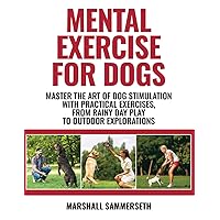 Mental Exercise for Dogs: Master the Art of Dog Stimulation with Practical Exercises, From Rainy Day Play to Outdoor Explorations