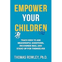 EMPOWER YOUR CHILDREN: Teach kids to ask meaningful questions, recognize bias, and stand up for themselves