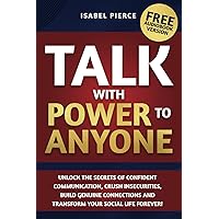 Talk with Power to Anyone: Unlock the Secrets of Confident Communication, Crush Insecurities, Build Genuine Connections and Transform Your Social Life Forever!