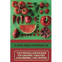 Gardening Guidebook: The Essential Knowledge For Growing Tomatoes, Strawberries, And Peppers: Home-Grown Peppers Guide