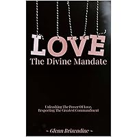 LOVE, The Divine Mandate: Unleashing The Power Of Love, Respecting The Greatest Commandments (Christian Love Book 1) LOVE, The Divine Mandate: Unleashing The Power Of Love, Respecting The Greatest Commandments (Christian Love Book 1) Kindle Paperback