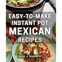Easy-To-Make Instant Pot Mexican Recipes: Delicious and Quick Mexican Dishes for Busy Home Cooks and Instant Pot Fans Alike.