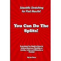 You Can Do The Splits! Scientific Stretching for Fast Results!: Everything You Need to Know to Achieve Maximum Flexibility as Quickly, Safely and Efficiently as Possible! You Can Do The Splits! Scientific Stretching for Fast Results!: Everything You Need to Know to Achieve Maximum Flexibility as Quickly, Safely and Efficiently as Possible! Paperback Kindle