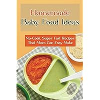 Homemade Baby Food Ideas: No-Cook, Super Fast Recipes That Mom Can Easy Make