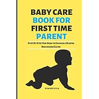 BABY CARE BOOK FOR FIRST TIME PARENT: Step By Step For How to Change a Diaper Beginners Guide BABY CARE BOOK FOR FIRST TIME PARENT: Step By Step For How to Change a Diaper Beginners Guide Paperback Kindle