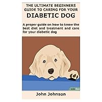 THE ULTIMATE BEGINNERS GUIDE TO CARING FOR YOUR DIABETIC DOG: A proper guide on how to know the best diet and treatment and care for your diabetic dog THE ULTIMATE BEGINNERS GUIDE TO CARING FOR YOUR DIABETIC DOG: A proper guide on how to know the best diet and treatment and care for your diabetic dog Paperback