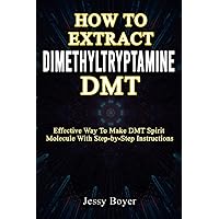 HOW TO EXTRACT DIMETHYLTRYPTAMINE: Effective Way To Make DMT Spirit Molecule With Step-by-Step Instructions HOW TO EXTRACT DIMETHYLTRYPTAMINE: Effective Way To Make DMT Spirit Molecule With Step-by-Step Instructions Paperback Kindle