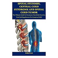 Spinal Stenosis, Central Cord Tumor And Spinal Cord Syndrome: The Ultimate Guide To Treatment, Pain Relief, Exercise, Food And Supplements For Symptom Relief Spinal Stenosis, Central Cord Tumor And Spinal Cord Syndrome: The Ultimate Guide To Treatment, Pain Relief, Exercise, Food And Supplements For Symptom Relief Paperback