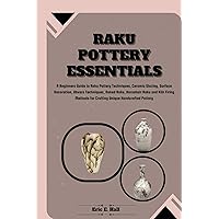 RAKU POTTERY ESSENTIALS: Beginners Guide to Raku Pottery Techniques, Ceramic Glazing, Surface Decoration, Obvara Techniques, Naked Raku, Horsehair Raku & Kiln Method for Crafting Handcrafted Pottery