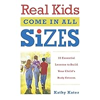 Real Kids Come in All Sizes: Ten Essential Lessons to Build Your Child's Body Esteem Real Kids Come in All Sizes: Ten Essential Lessons to Build Your Child's Body Esteem Paperback Kindle