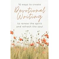 16 Ways to Create Devotional Writing to Renew the Spirit and Refresh the Soul 16 Ways to Create Devotional Writing to Renew the Spirit and Refresh the Soul Paperback Kindle