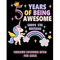 5 Years Of Being Awesome : Happy 5th Birthday Unicorn Coloring Book For Girls: Girls 5 Years Old Unicorn Coloring book/ Cute 5th Birthday Coloring Book For Girls