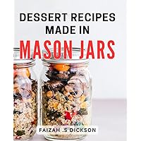 Dessert Recipes Made In Mason Jars: Delicious and Creative Dessert Meals Skillfully Crafted in Charming Dishes