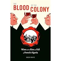 The Blood of the Colony: Wine and the Rise and Fall of French Algeria The Blood of the Colony: Wine and the Rise and Fall of French Algeria Hardcover Kindle