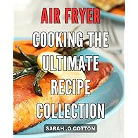 Air Fryer Cooking: The Ultimate Recipe Collection: Crispy and Healthy Delights: 100+ Recipes to Satisfy Your Cravings