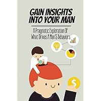 Gain Insights Into Your Man: A Pragmatic Exploration Of What Drives A Man’S Behaviors