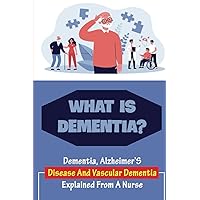 What Is Dementia?: Dementia, Alzheimer’S Disease And Vascular Dementia Explained From A Nurse