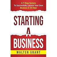 Starting A Business: A 7-Step System To Successfully Launch Your Own Business In 30 Days (Business 101)
