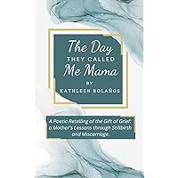 The Day They Called Me Mama: A Poetic Retelling of the Gift of Grief: A Mother's Lessons through Stillbirth and Miscarriage The Day They Called Me Mama: A Poetic Retelling of the Gift of Grief: A Mother's Lessons through Stillbirth and Miscarriage Kindle Hardcover Paperback