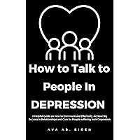 How To Talk To People In Depression: A Helpful Guide on How to Communicate Effectively, Achieve Big Success in Relationships and Care for People Suffering from Depression How To Talk To People In Depression: A Helpful Guide on How to Communicate Effectively, Achieve Big Success in Relationships and Care for People Suffering from Depression Kindle Hardcover Paperback