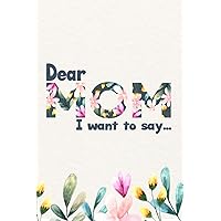 Dear Mom, I want to say...: Grieving the loss of your mother, journal to help you through the loss of your mother (Healing Book After The Loss of Your Mother - letters to my mom in heaven)