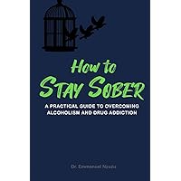 How to Stay Sober: A Practical Guide to Overcoming Alcoholism and Drug Addiction How to Stay Sober: A Practical Guide to Overcoming Alcoholism and Drug Addiction Paperback Kindle