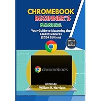 CHROMEBOOK BEGINNER’S MANUAL: Your Guide to Mastering the Latest Features (2024 Edition)