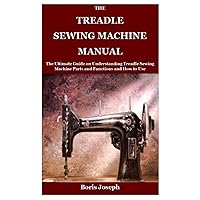 The Treadle Sewing Machine Manual: The Ultimate Guide on Understanding Treadle Sewing Machine Parts and Functions and How to Use The Treadle Sewing Machine Manual: The Ultimate Guide on Understanding Treadle Sewing Machine Parts and Functions and How to Use Paperback
