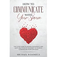 How To Communicate With Your Spouse: The 7-step Guide To Having A Successful And Happy Relationship: Discover The Secrets To Rekindling Your Love Again How To Communicate With Your Spouse: The 7-step Guide To Having A Successful And Happy Relationship: Discover The Secrets To Rekindling Your Love Again Paperback Kindle