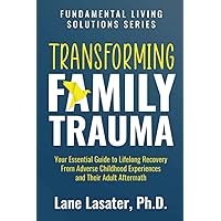 Transforming Family Trauma: Your Essential Guide to Lifelong Recovery From Adverse Childhood Experiences and Their Adult Aftermath