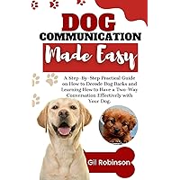 DOG COMMUNICATION MADE EASY: A Step-By-Step Practical Guide on How to Decode Dog Barks and Learning How to Have a Two-Way Conversation Effectively with Your Dog. (DOG OWNERS GUIDE)