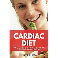 Cardiac Diet: A Beginner's Step-by-Step Guide To a Heart Healthy Life with Recipes and a Meal Plan
