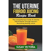 The Uterine Fibroid Juicing Recipe Book: The Comprehensive Guide to Uterine Fibroid Relief through Nature's Nourishing Healing Juices The Uterine Fibroid Juicing Recipe Book: The Comprehensive Guide to Uterine Fibroid Relief through Nature's Nourishing Healing Juices Paperback Kindle