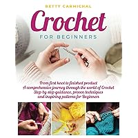 Crochet for Beginners: From First Knot to Finished Product | A Comprehensive Journey Through the World of Crochet | Step-by-Step Guidance, Proven Techniques, and Inspiring Patterns for Beginners