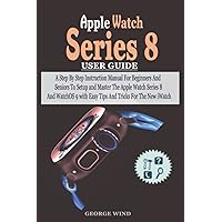 Apple Watch Series 8 User Guide: A Step By Step Instruction Manual For Beginners And Seniors To Setup and Master The Apple Watch Series 8 And WatchOS 9 with Easy Tips And Tricks For The New iWatch Apple Watch Series 8 User Guide: A Step By Step Instruction Manual For Beginners And Seniors To Setup and Master The Apple Watch Series 8 And WatchOS 9 with Easy Tips And Tricks For The New iWatch Kindle Hardcover Paperback