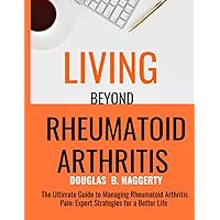 LIVING BEYOND RHEUMATOID ARTHRITIS: The Ultimate Guide to Managing Rheumatoid Arthritis Pain:Expert Strategies for a Better Life