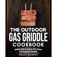 The Outdoor Gas Griddle Cookbook: Grilling Delicious Meat, Fish, Game, and Vegetable Recipes