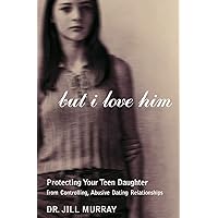 But I Love Him: Protecting Your Teen Daughter from Controlling, Abusive Dating Relationships
