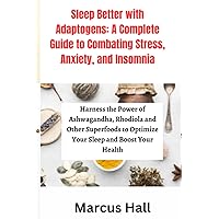 Sleep Better with Adaptogens: A Complete Guide to Combating Stress, Anxiety, and Insomnia: Harness the Power of Ashwagandha, Rhodiola and Other Superfoods to Optimize Your Sleep and Boost Your Health