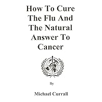 How to Cure the Flu and the Natural Answer to Cancer How to Cure the Flu and the Natural Answer to Cancer Kindle