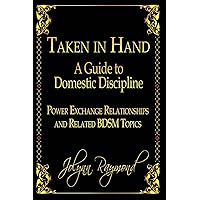 Taken In Hand: A Guide to Domestic Discipline, Power Exchange Relationships and Related BDSM Topics Taken In Hand: A Guide to Domestic Discipline, Power Exchange Relationships and Related BDSM Topics Paperback Kindle